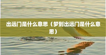 出远门是什么意思（梦到出远门是什么意思）