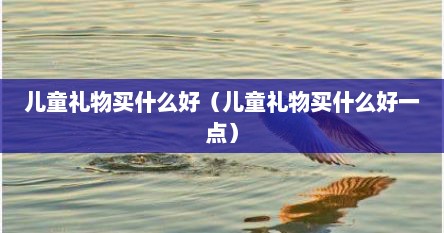 儿童礼物买什么好（儿童礼物买什么好一点）