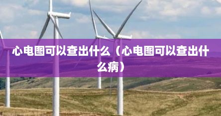 心电图可以查出什么（心电图可以查出什么病）