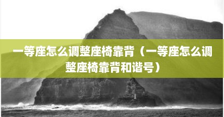 一等座如何调整座椅后背（一等座怎么调节座位靠背）