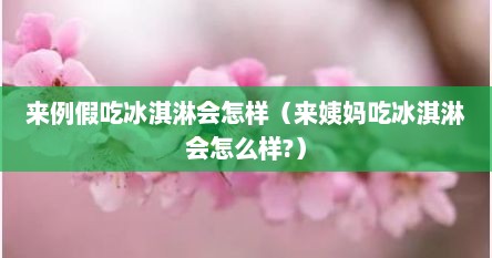 来例假吃冰淇淋会怎样（来姨妈吃冰淇淋会怎么样?）