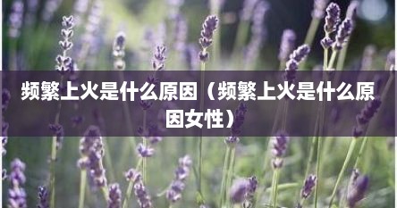 频繁上火是什么原因（频繁上火是什么原因女性）