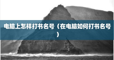 电脑上怎样打书名号（在电脑如何打书名号）