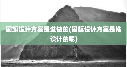 国旗设计方案是谁做的(国旗设计方案是谁设计的呢)