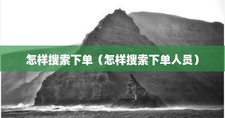 怎样搜索下单（怎样搜索下单人员）