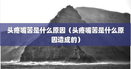 头疼嘴苦是什么原因（头疼嘴苦是什么原因造成的）