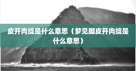皮开肉绽是什么意思（梦见脚皮开肉绽是什么意思）