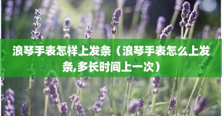 浪琴手表怎样上发条（浪琴手表怎么上发条,多长时间上一次）
