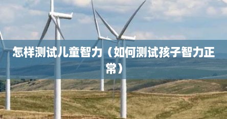 怎样测试儿童智力（如何测试孩子智力正常）