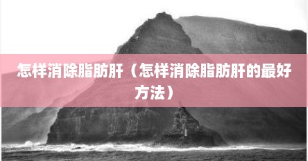 怎样消除脂肪肝（怎样消除脂肪肝的最好方法）