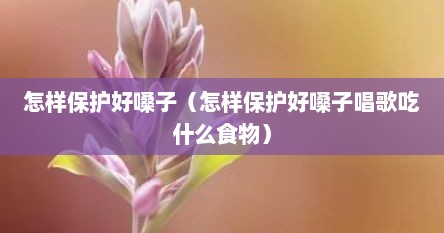 怎样保护好嗓子（怎样保护好嗓子唱歌吃什么食物）