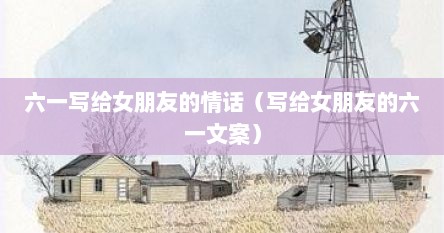 六一写给女朋友的情话（写给女朋友的六一文案）