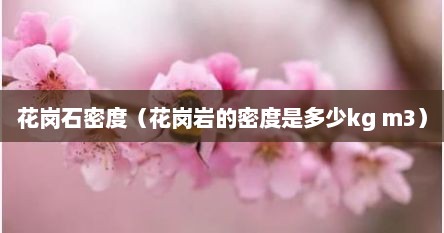 花岗岩密度是多少每平方米（花岗岩石头密度是多少）