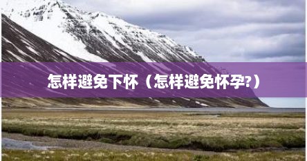 怎样避免下怀（怎样避免怀孕?）
