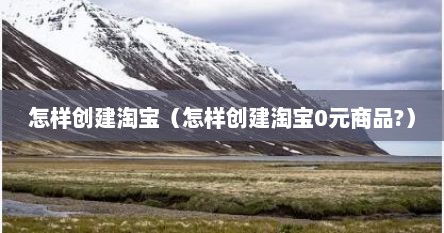 怎样创建淘宝（怎样创建淘宝0元商品?）