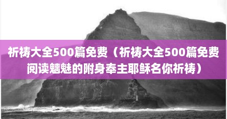 祈祷大全500篇免费（祈祷大全500篇免费阅读魑魅的附身奉主耶稣名你祈祷）