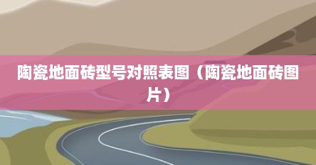 陶瓷地面砖型号对照表图（陶瓷地面砖图片）