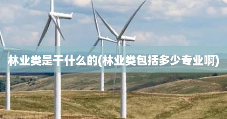林业类是干什么的(林业类包括多少专业啊)