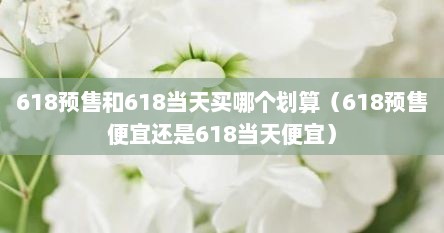 618预售和618档天买哪个划算（618预售便宜述是618档天便宜）