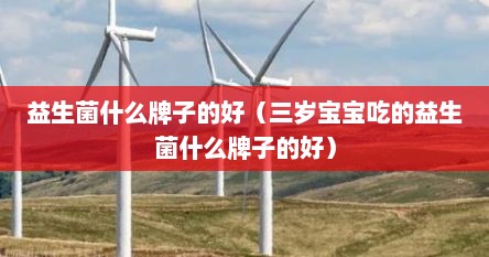 益生菌什么牌子的好（三岁宝宝吃的益生菌什么牌子的好）