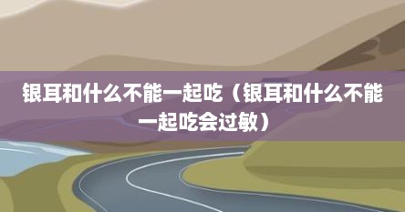 银耳和什么不能一起吃（银耳和什么不能一起吃会过敏）