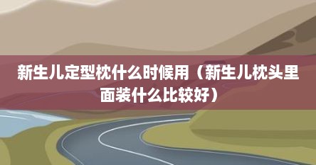 新生儿定型枕什么时候用(新生儿枕头里面装什么比较好)
