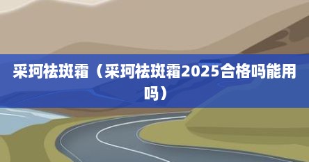 采珂祛斑霜（采珂祛斑霜2025合格吗能用吗）