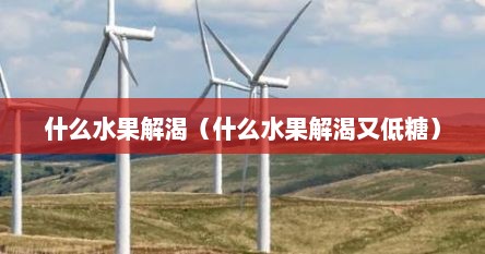 什么水果解渴（什么水果解渴又低糖）