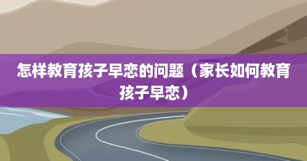 怎样教育孩子早恋的问题（家长如何教育孩子早恋）