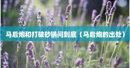 马后炮和打破砂锅问到底（马后炮的出处）