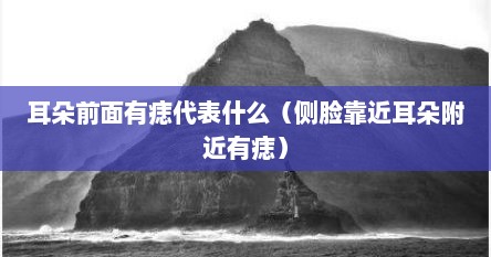 耳朵前面有痣代表什么（侧脸靠近耳朵附近有痣）