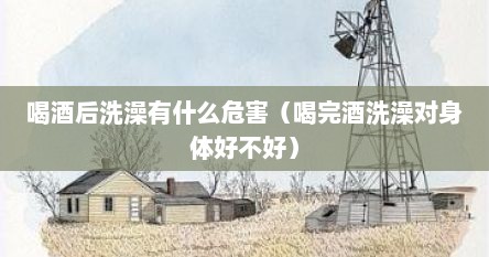 喝酒后洗澡有什么危害（喝完酒洗澡对身体好不好）