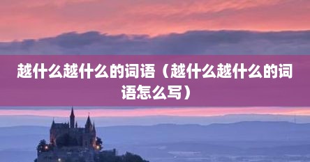 越什么越什么的词语（越什么越什么的词语怎么写）