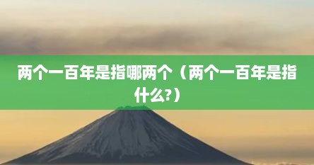 两个一百年是指哪两个（两个一百年是指什么?）