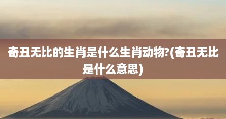 奇丑无比的生肖是什么生肖动物?(奇丑无比是什么意思)