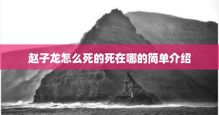 赵子龙怎么死的死在哪的简单介绍