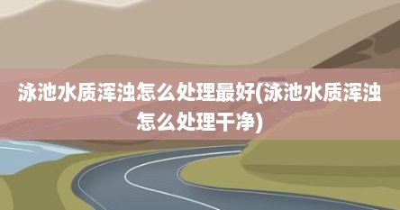 泳池水质浑浊怎么处理最好(泳池水质浑浊怎么处理干净)