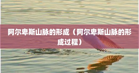 阿尔卑斯山脉的形成（阿尔卑斯山脉的形成过程）