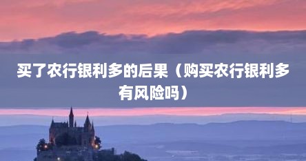 买了农行银利多的后果（购买农行银利多有风险吗）