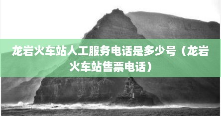 龙岩火车站人工服务电话是多少号（龙岩火车站售票电话）