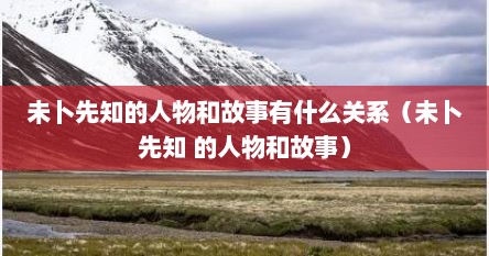 未卜先知的人物和故事有什么关系（未卜先知 的人物和故事）