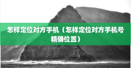 怎样定位对方手机（怎样定位对方手机号精确位置）