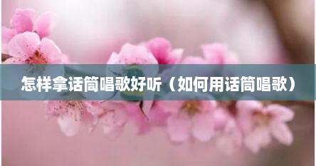 怎样拿话筒唱歌好听（如何用话筒唱歌）