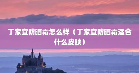 丁家宜防晒霜怎么样（丁家宜防晒霜适合什么皮肤）