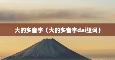 大的多音字（大的多音字dai组词）