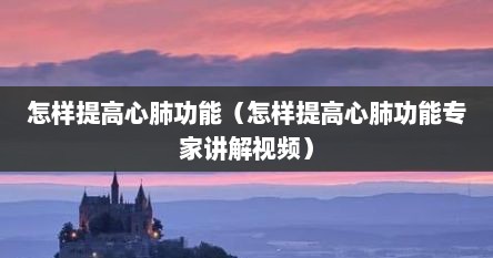 怎样提高心肺功能（怎样提高心肺功能专家讲解视频）
