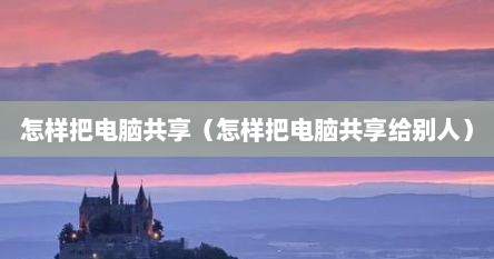 怎样把电脑共享（怎样把电脑共享给别人）