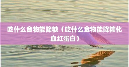 吃什么食物能降糖（吃什么食物能降糖化血红蛋白）