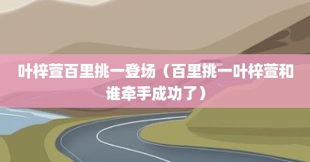 叶梓萱百里挑一登场（百里挑一叶梓萱和谁牵手成功了）