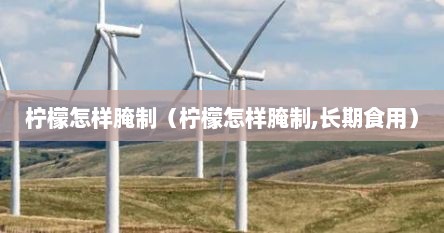 柠檬怎样腌制（柠檬怎样腌制,长期食用）
